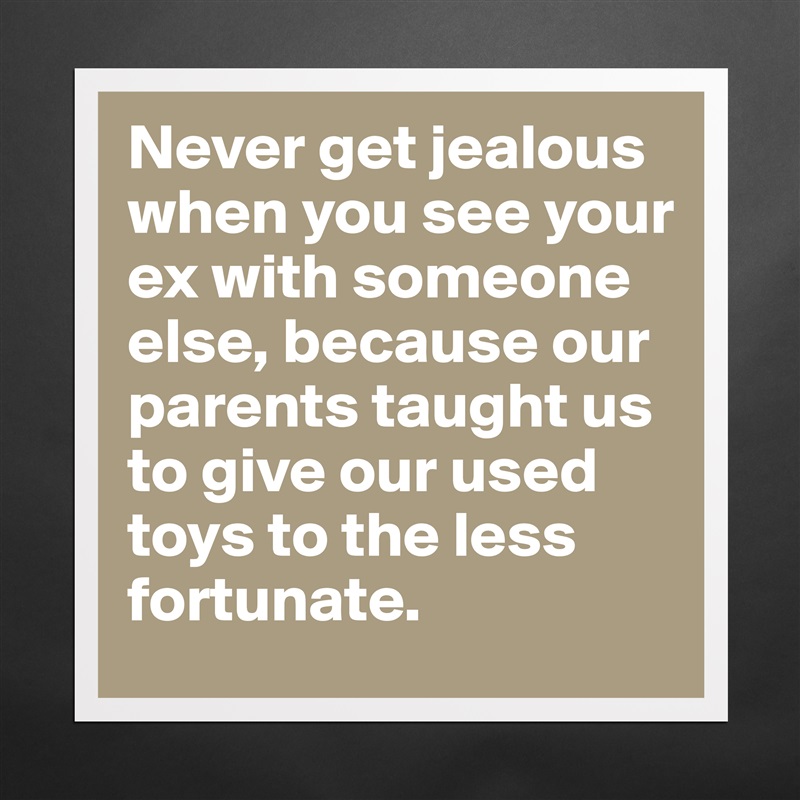 Never get jealous when you see your ex with someone else, because our parents taught us to give our used toys to the less fortunate. Matte White Poster Print Statement Custom 