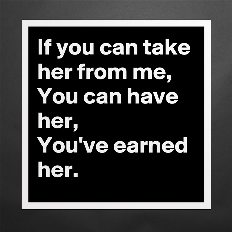 If you can take her from me,
You can have her,
You've earned her. Matte White Poster Print Statement Custom 