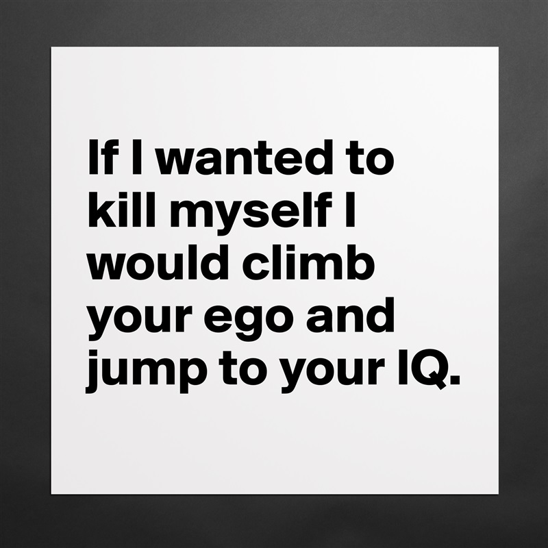 
If I wanted to kill myself I would climb your ego and jump to your IQ.
 Matte White Poster Print Statement Custom 