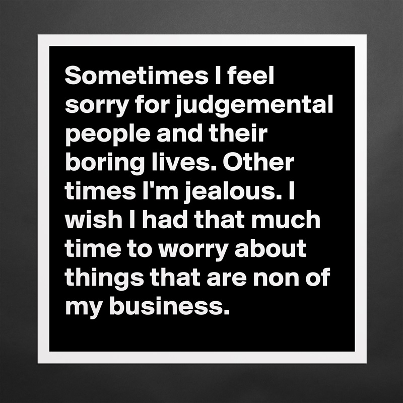 Sometimes I feel sorry for judgemental people and their boring lives. Other times I'm jealous. I wish I had that much time to worry about things that are non of my business.  Matte White Poster Print Statement Custom 
