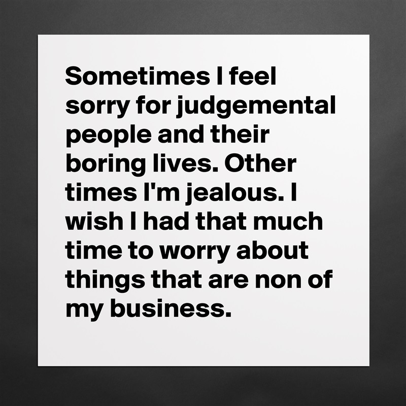 Sometimes I feel sorry for judgemental people and their boring lives. Other times I'm jealous. I wish I had that much time to worry about things that are non of my business.  Matte White Poster Print Statement Custom 