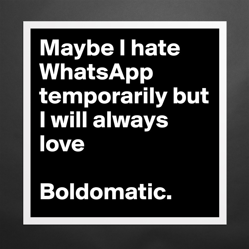 Maybe I hate WhatsApp temporarily but I will always love

Boldomatic. Matte White Poster Print Statement Custom 