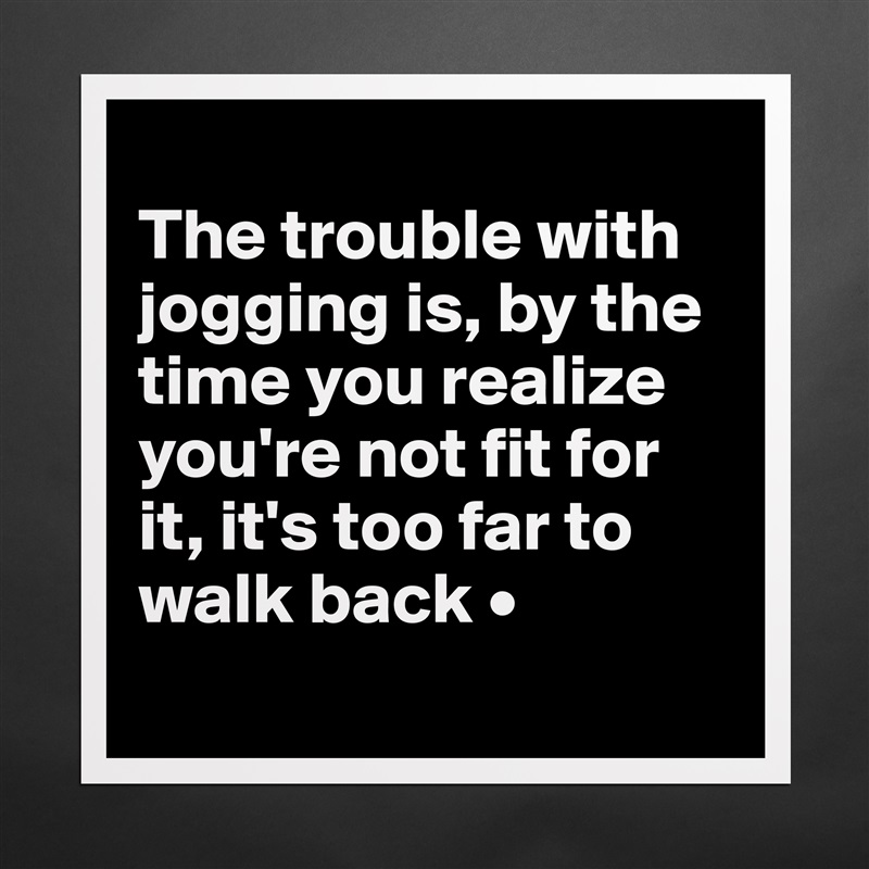 
The trouble with jogging is, by the time you realize you're not fit for it, it's too far to walk back •
 Matte White Poster Print Statement Custom 