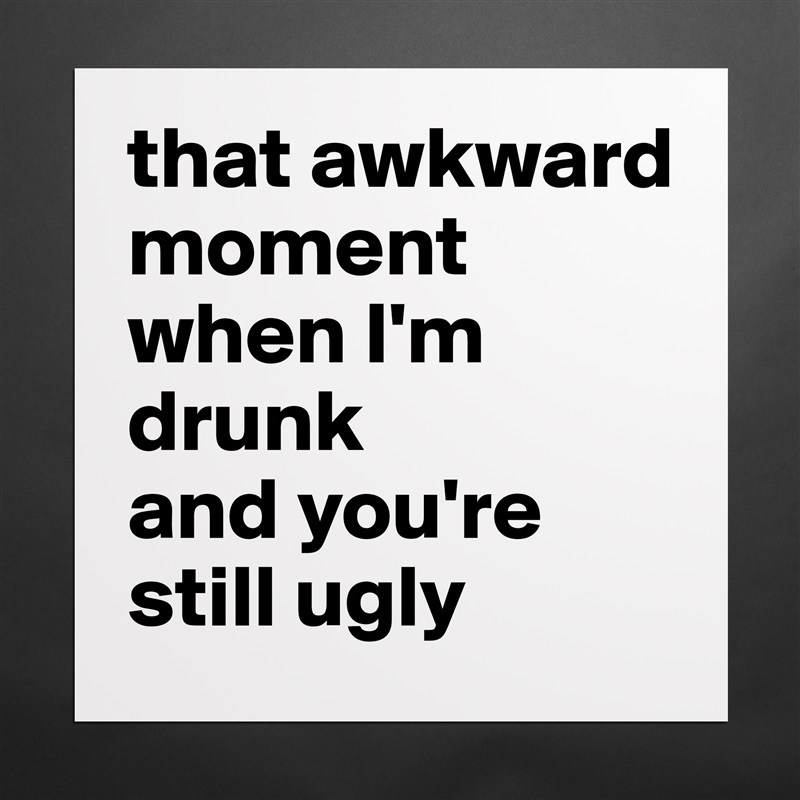 that awkward moment when I'm drunk 
and you're still ugly Matte White Poster Print Statement Custom 
