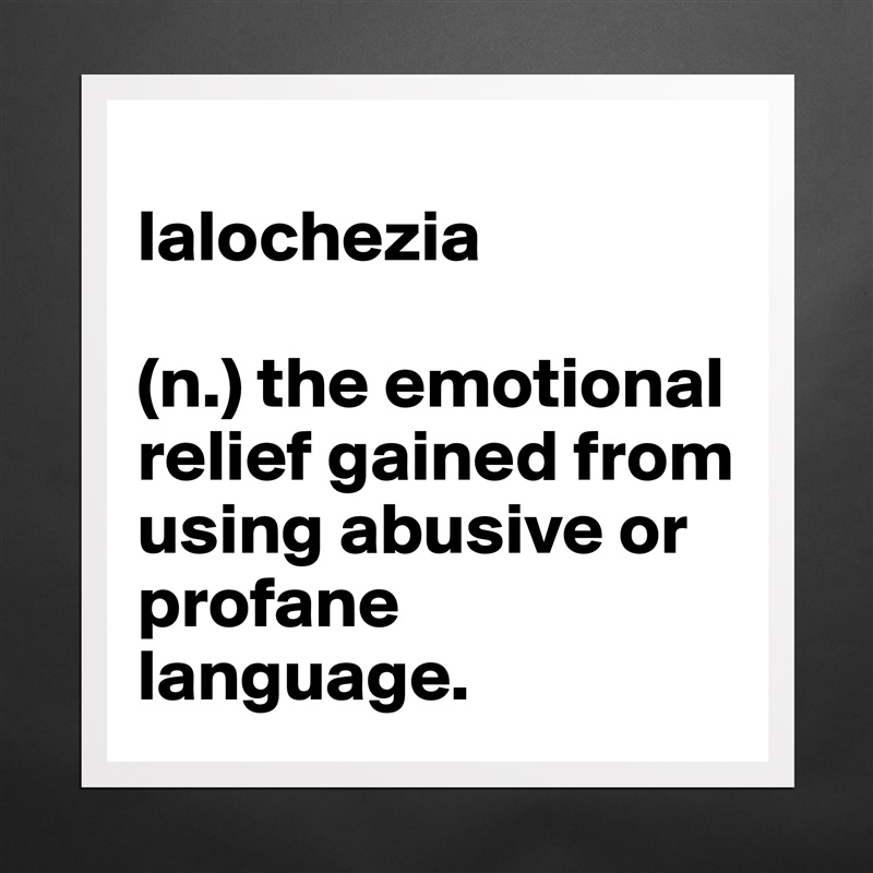 
lalochezia 

(n.) the emotional relief gained from using abusive or profane language. Matte White Poster Print Statement Custom 