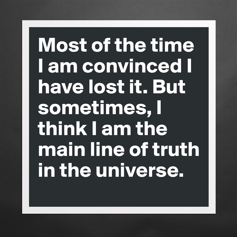 Most of the time I am convinced I have lost it. But sometimes, I think I am the main line of truth in the universe.  Matte White Poster Print Statement Custom 