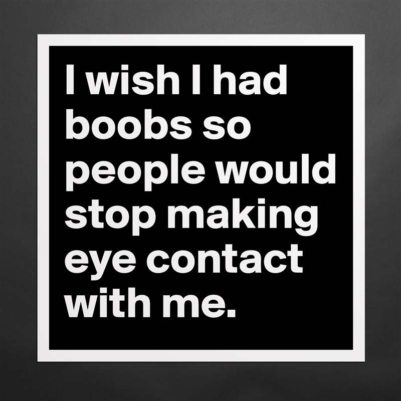 I wish I had boobs so people would stop making eye contact with me. Matte White Poster Print Statement Custom 