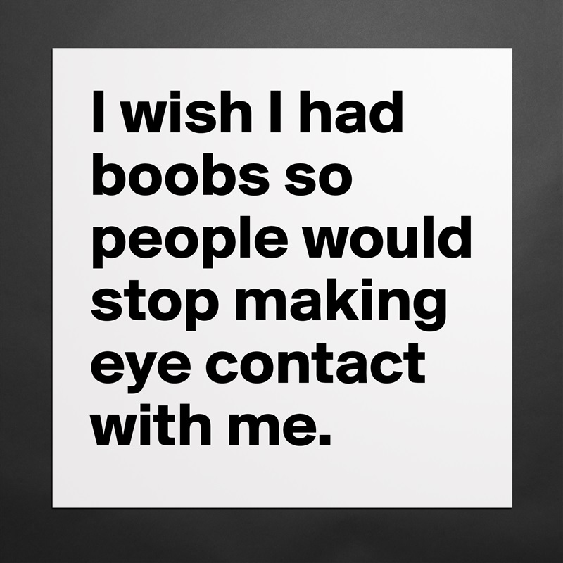 I wish I had boobs so people would stop making eye contact with me. Matte White Poster Print Statement Custom 