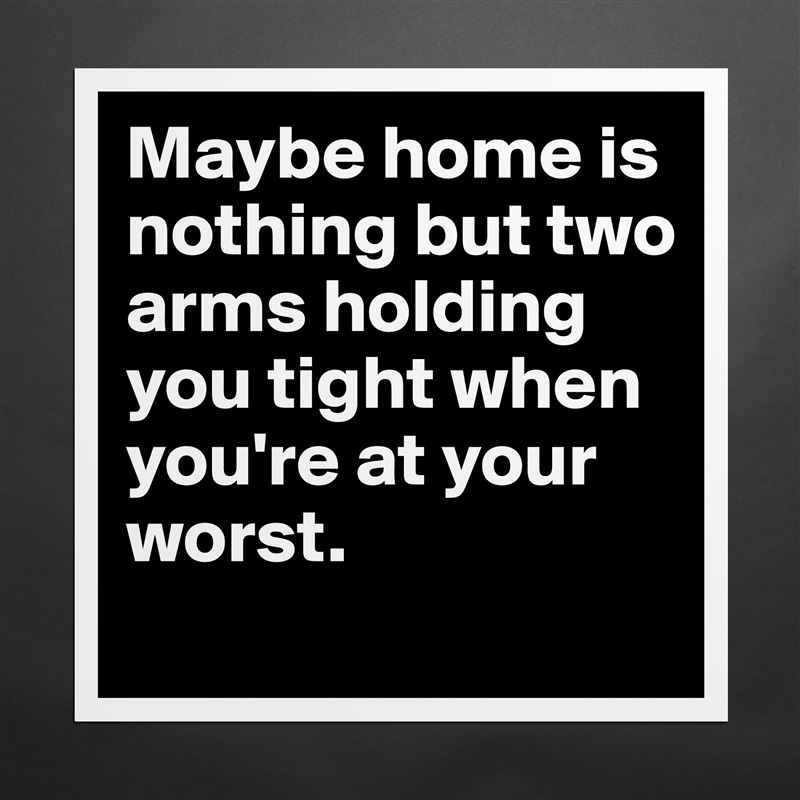 Maybe home is nothing but two arms holding you tight when you're at your worst.  Matte White Poster Print Statement Custom 