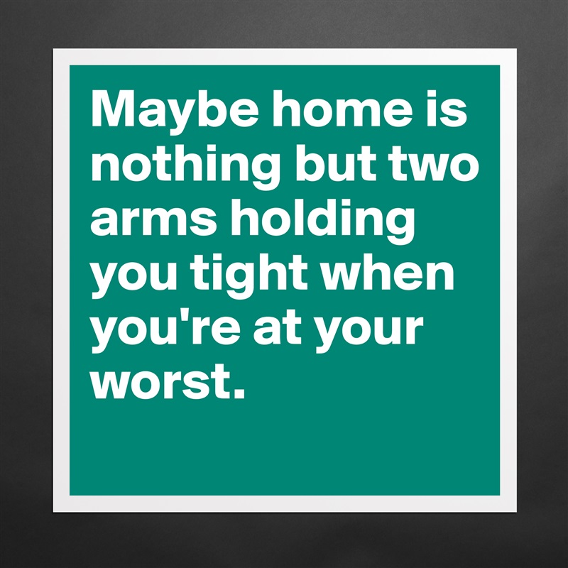 Maybe home is nothing but two arms holding you tight when you're at your worst.  Matte White Poster Print Statement Custom 