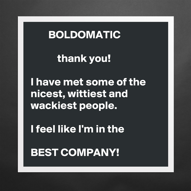         BOLDOMATIC

            thank you!  

I have met some of the nicest, wittiest and wackiest people. 
  
I feel like I'm in the

BEST COMPANY!  Matte White Poster Print Statement Custom 
