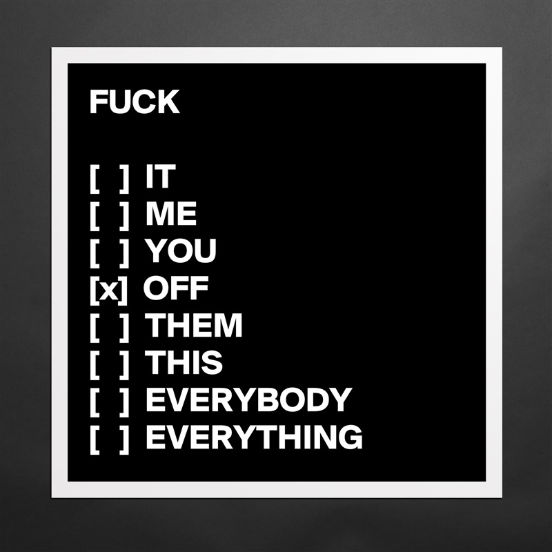 FUCK

[   ]  IT
[   ]  ME
[   ]  YOU
[x]  OFF
[   ]  THEM
[   ]  THIS
[   ]  EVERYBODY
[   ]  EVERYTHING Matte White Poster Print Statement Custom 