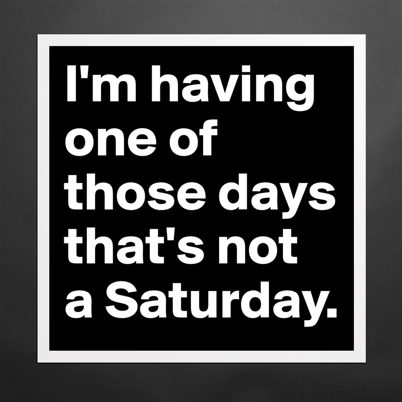 I'm having one of those days that's not a Saturday. Matte White Poster Print Statement Custom 