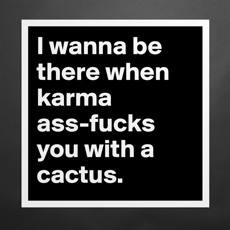 I wanna be there when karma 
ass-fucks you with a cactus.  Matte White Poster Print Statement Custom 
