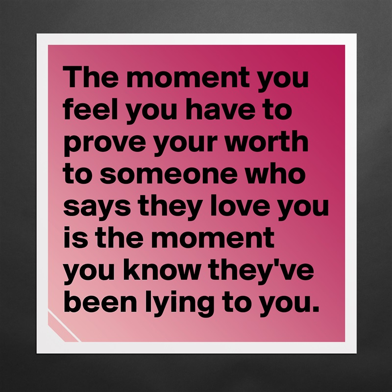 The moment you feel you have to prove your worth to someone who says they love you is the moment you know they've been lying to you.  Matte White Poster Print Statement Custom 