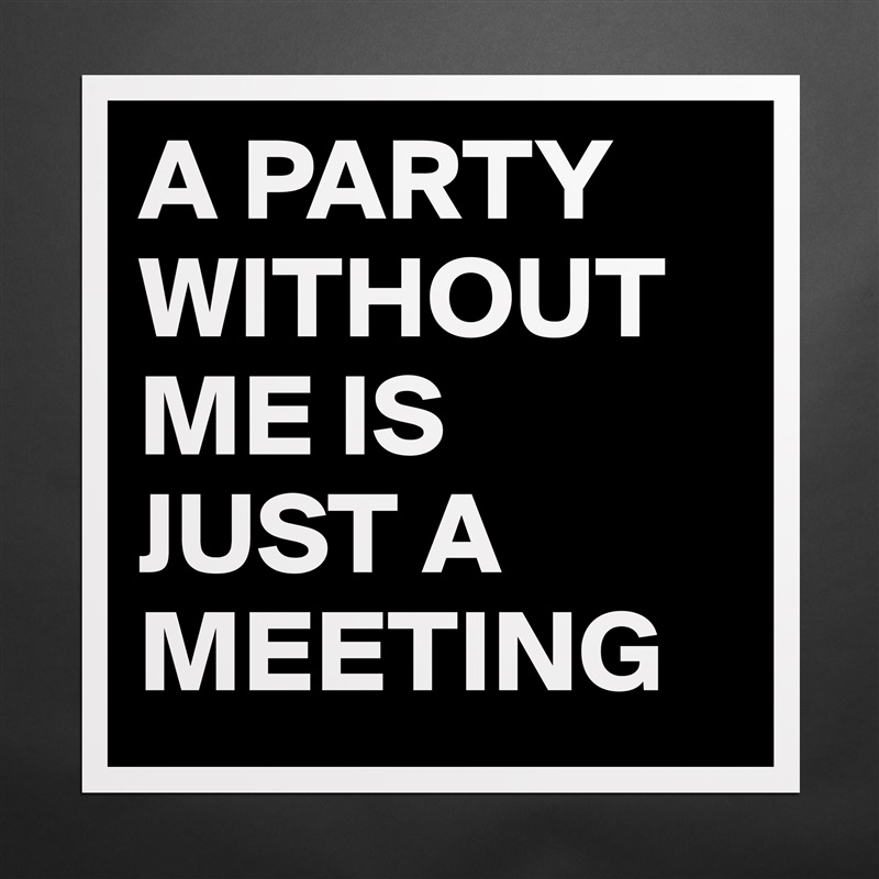 A PARTY WITHOUT ME IS 
JUST A MEETING Matte White Poster Print Statement Custom 