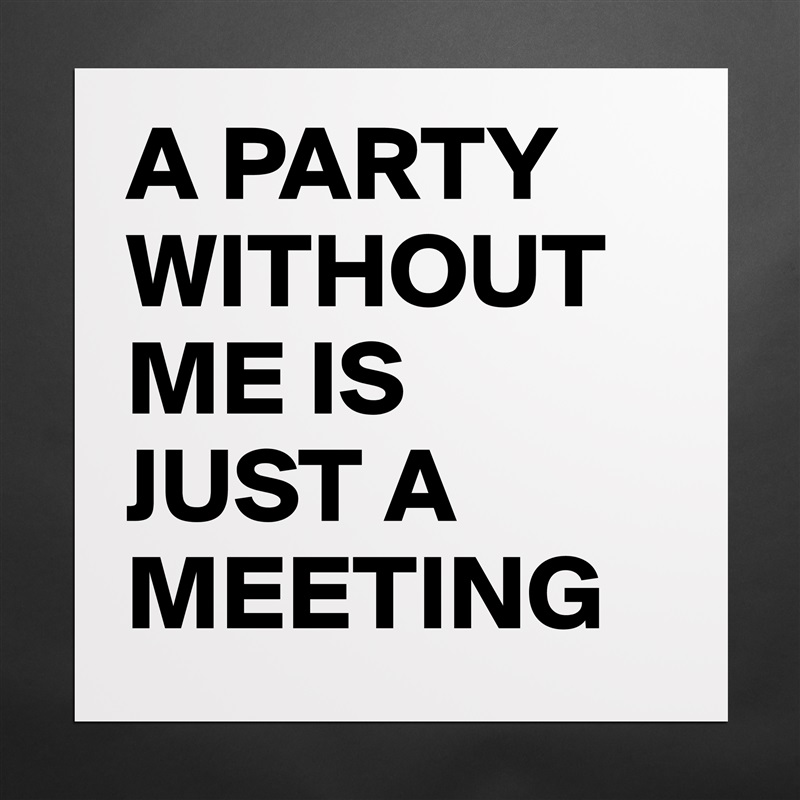 A PARTY WITHOUT ME IS 
JUST A MEETING Matte White Poster Print Statement Custom 