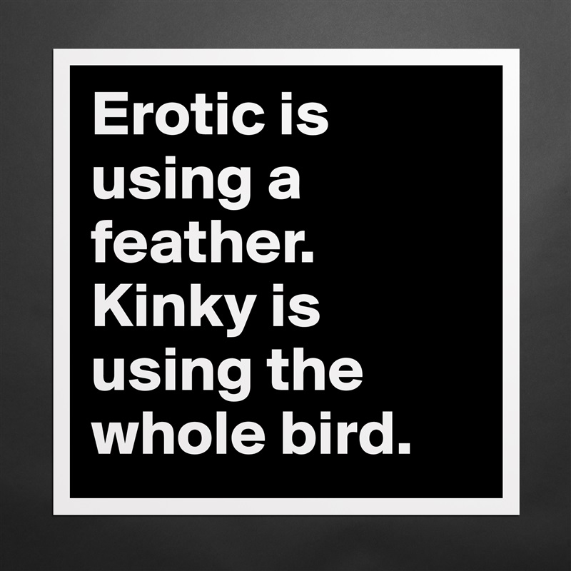Erotic is using a feather. Kinky is using the whole bird.  Matte White Poster Print Statement Custom 