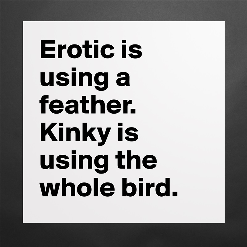 Erotic is using a feather. Kinky is using the whole bird.  Matte White Poster Print Statement Custom 
