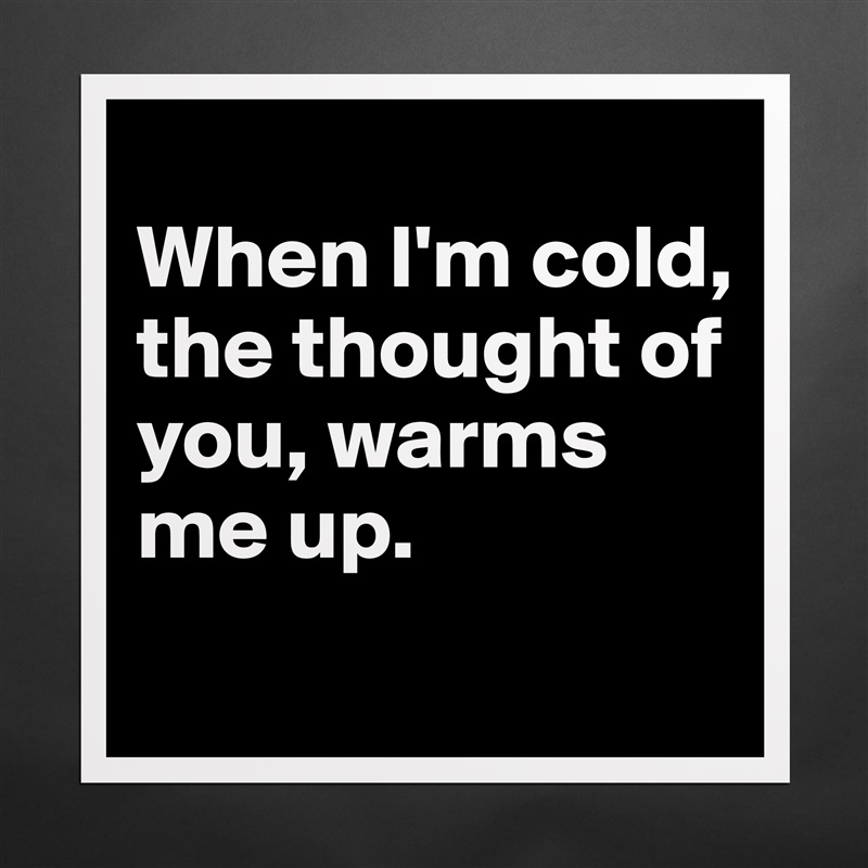 
When I'm cold, the thought of you, warms me up. 
 Matte White Poster Print Statement Custom 