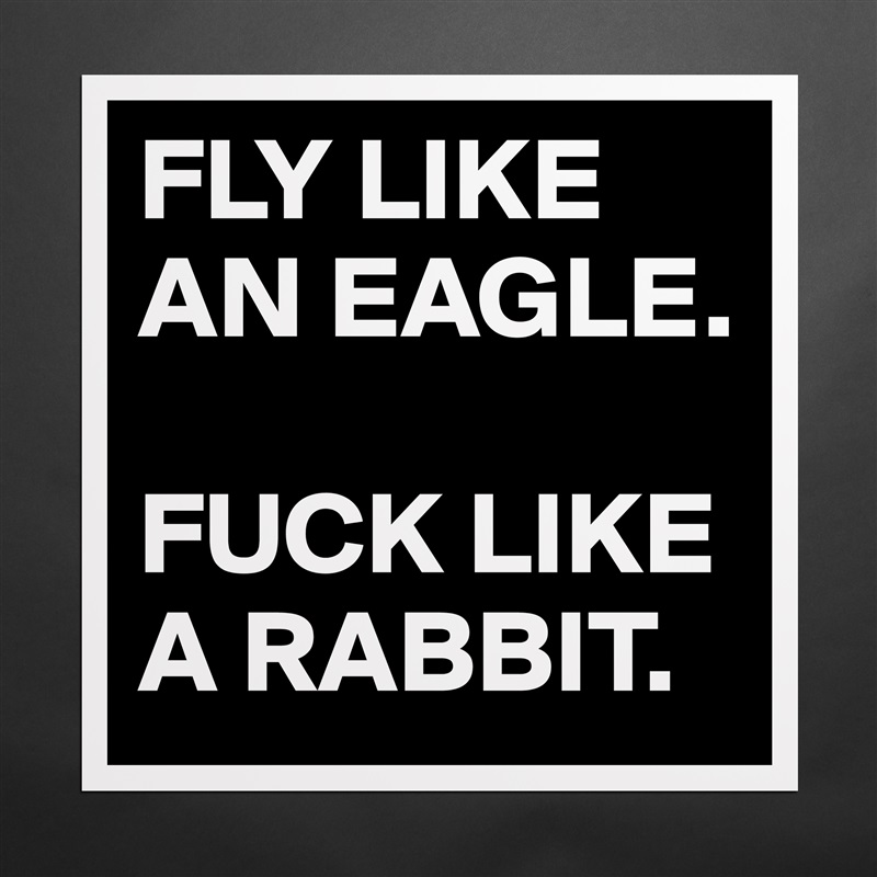 FLY LIKE AN EAGLE. 

FUCK LIKE A RABBIT.  Matte White Poster Print Statement Custom 