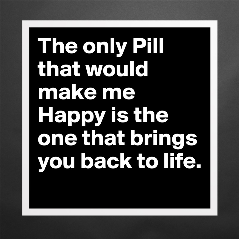 The only Pill that would make me Happy is the one that brings you back to life. Matte White Poster Print Statement Custom 