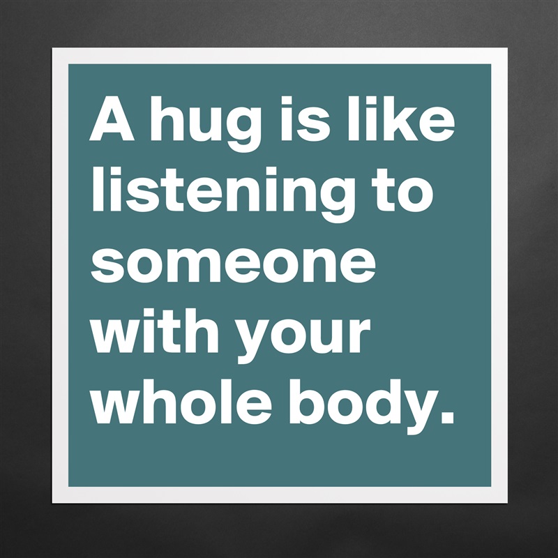 A hug is like listening to someone with your whole body. Matte White Poster Print Statement Custom 