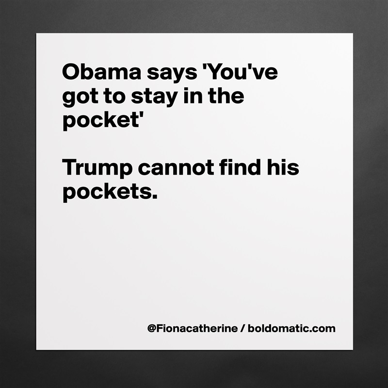 Obama says 'You've
got to stay in the pocket'

Trump cannot find his pockets.




 Matte White Poster Print Statement Custom 