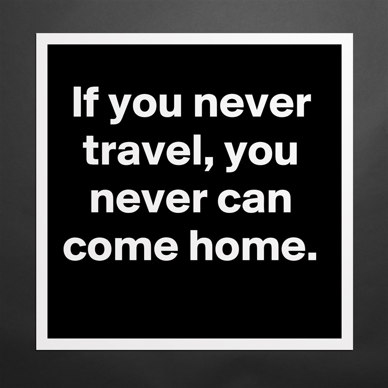 If you never travel, you never can come home.
 Matte White Poster Print Statement Custom 