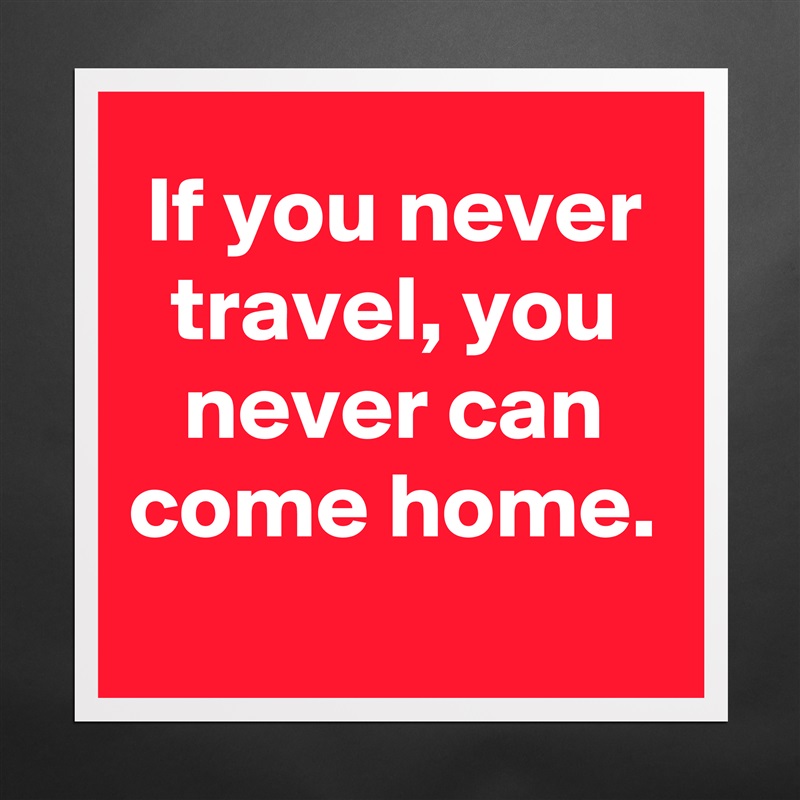 If you never travel, you never can come home.
 Matte White Poster Print Statement Custom 