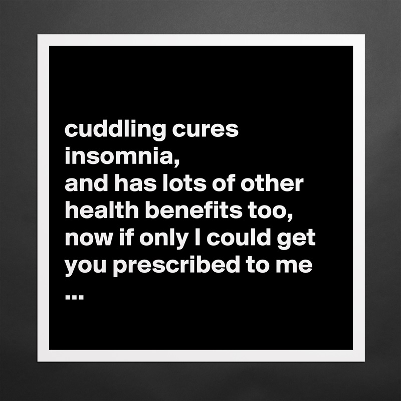 

cuddling cures insomnia,
and has lots of other health benefits too, 
now if only I could get you prescribed to me ...
 Matte White Poster Print Statement Custom 