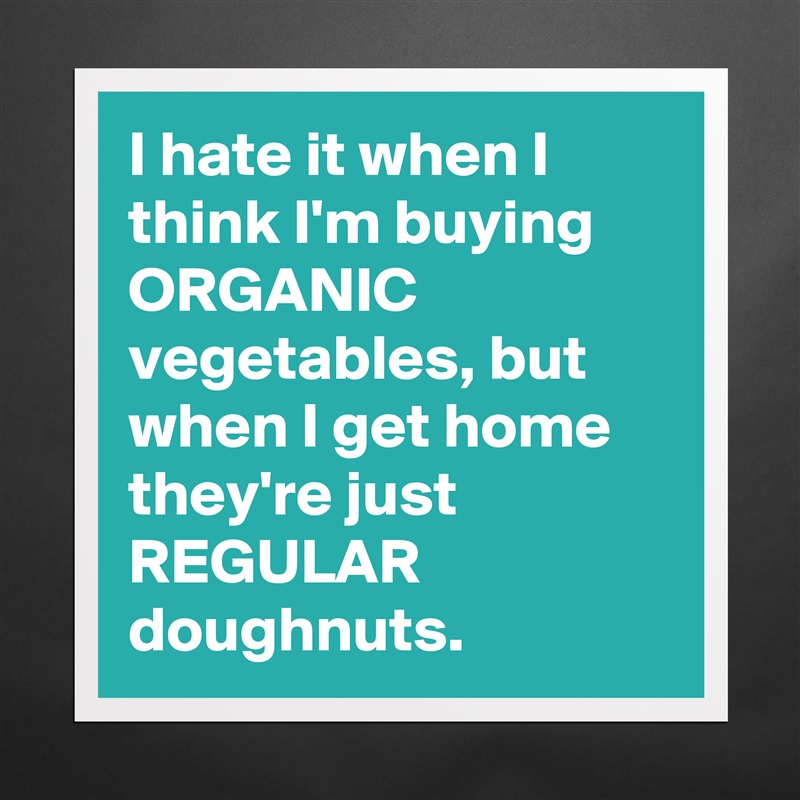 I hate it when I think I'm buying ORGANIC vegetables, but when I get home they're just REGULAR doughnuts. Matte White Poster Print Statement Custom 