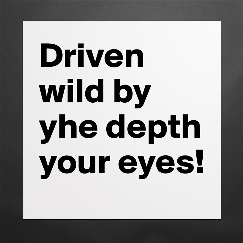 Driven wild by yhe depth your eyes!  Matte White Poster Print Statement Custom 
