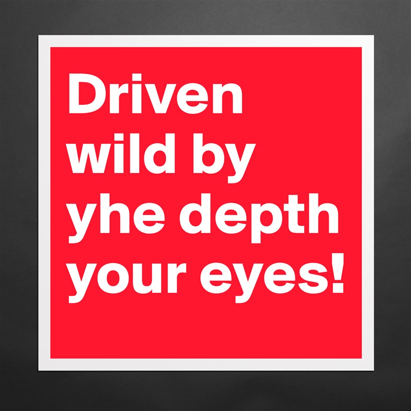 Driven wild by yhe depth your eyes!  Matte White Poster Print Statement Custom 