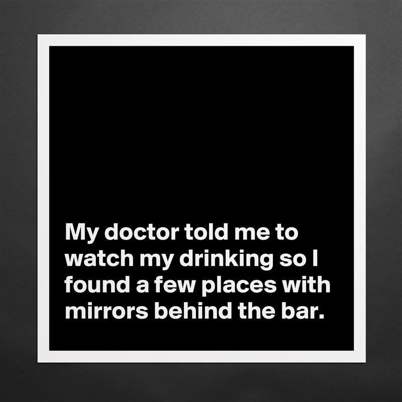 





My doctor told me to watch my drinking so I found a few places with mirrors behind the bar. Matte White Poster Print Statement Custom 
