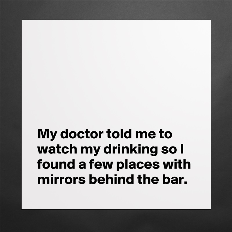 





My doctor told me to watch my drinking so I found a few places with mirrors behind the bar. Matte White Poster Print Statement Custom 