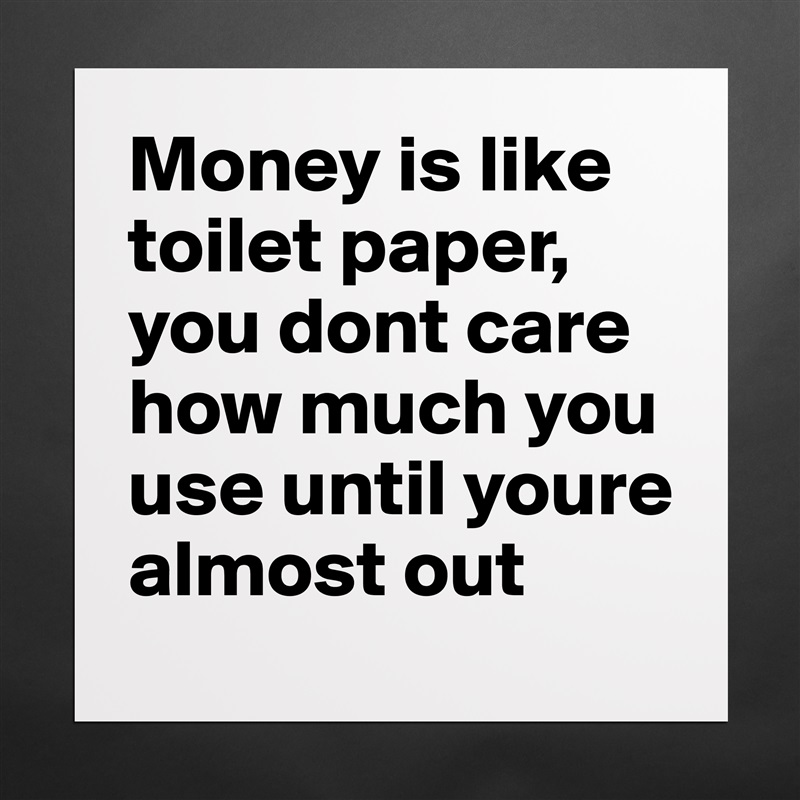 Money is like toilet paper, you dont care how much you use until youre almost out Matte White Poster Print Statement Custom 