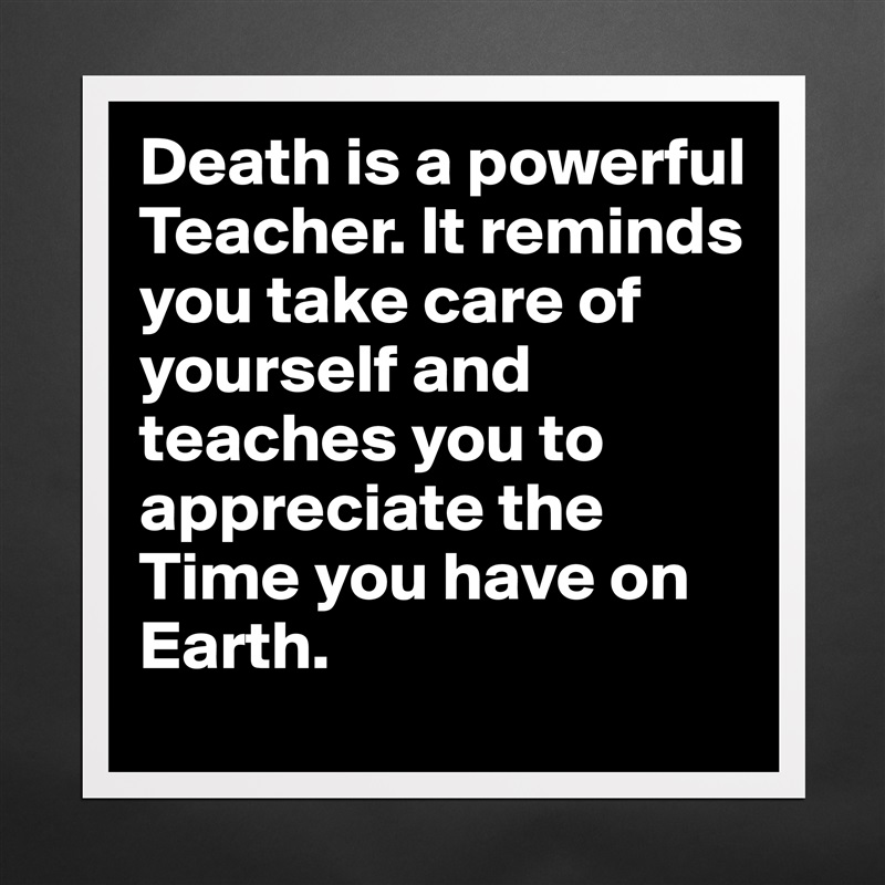 Death is a powerful Teacher. It reminds you take care of yourself and teaches you to appreciate the Time you have on Earth. Matte White Poster Print Statement Custom 
