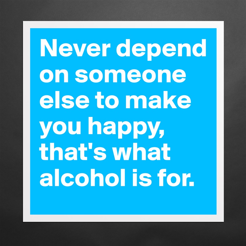 Never depend on someone else to make you happy, that's what alcohol is for. Matte White Poster Print Statement Custom 