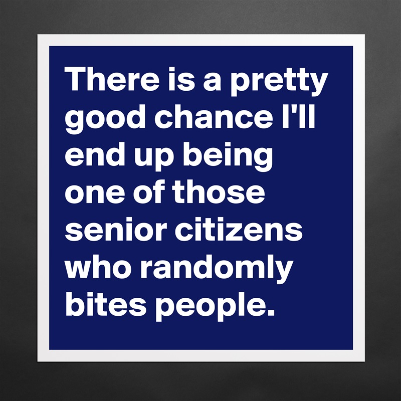 There is a pretty good chance I'll end up being one of those senior citizens who randomly bites people. Matte White Poster Print Statement Custom 
