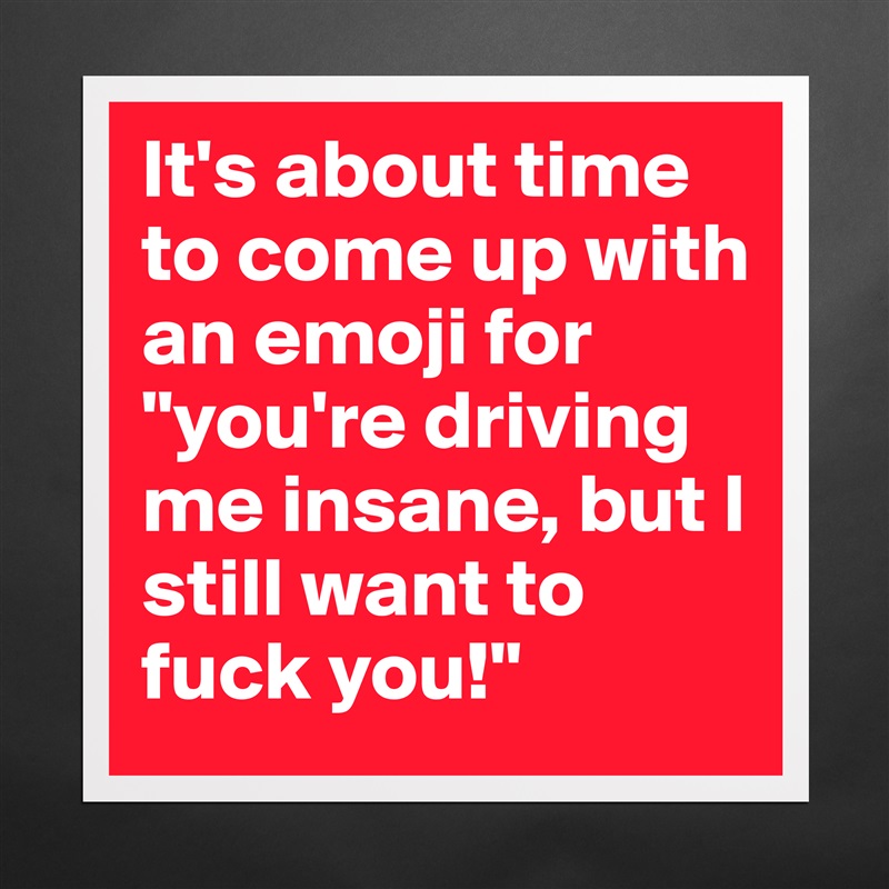 It's about time to come up with an emoji for "you're driving me insane, but I still want to fuck you!" Matte White Poster Print Statement Custom 