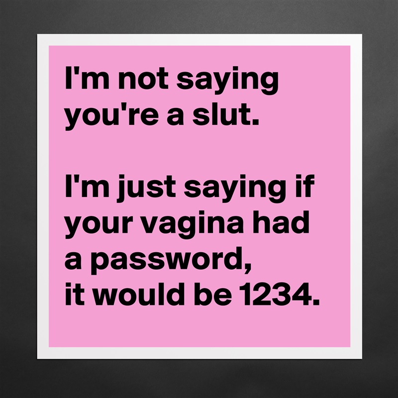 I'm not saying  
you're a slut.  

I'm just saying if  
your vagina had a password,  
it would be 1234. Matte White Poster Print Statement Custom 