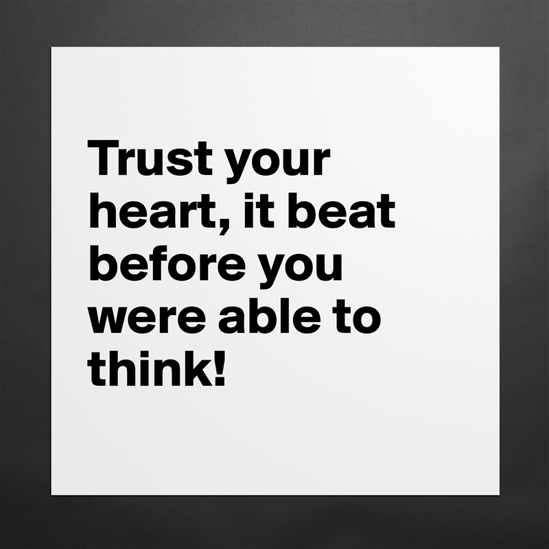
Trust your heart, it beat before you were able to think!
 Matte White Poster Print Statement Custom 