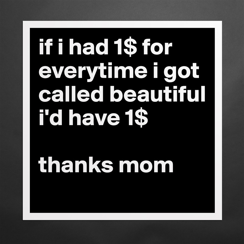 if i had 1$ for everytime i got called beautiful i'd have 1$ 

thanks mom Matte White Poster Print Statement Custom 