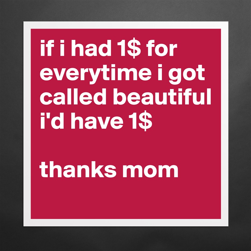 if i had 1$ for everytime i got called beautiful i'd have 1$ 

thanks mom Matte White Poster Print Statement Custom 