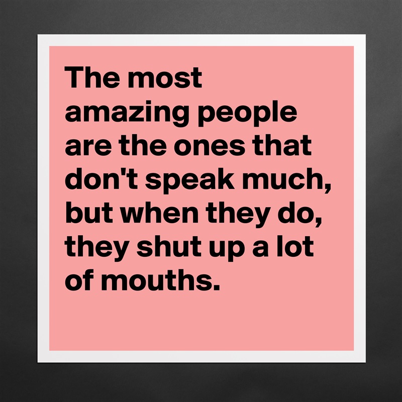 The most amazing people are the ones that don't speak much, but when they do, they shut up a lot of mouths. Matte White Poster Print Statement Custom 