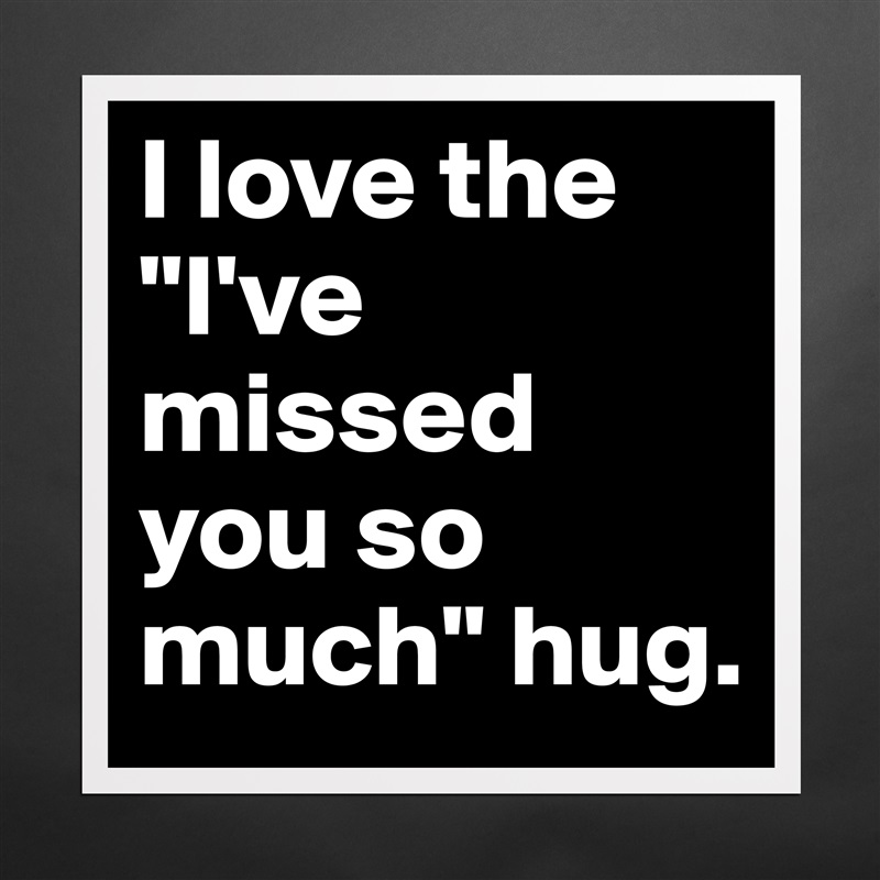 I love the "I've missed you so much" hug. Matte White Poster Print Statement Custom 