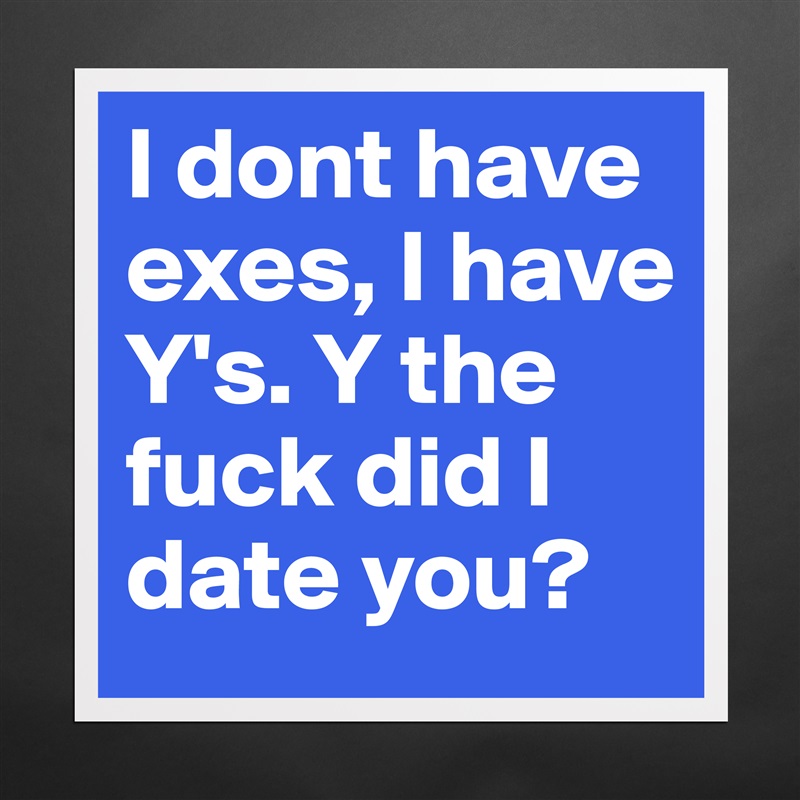 I dont have exes, I have Y's. Y the fuck did I date you?  Matte White Poster Print Statement Custom 
