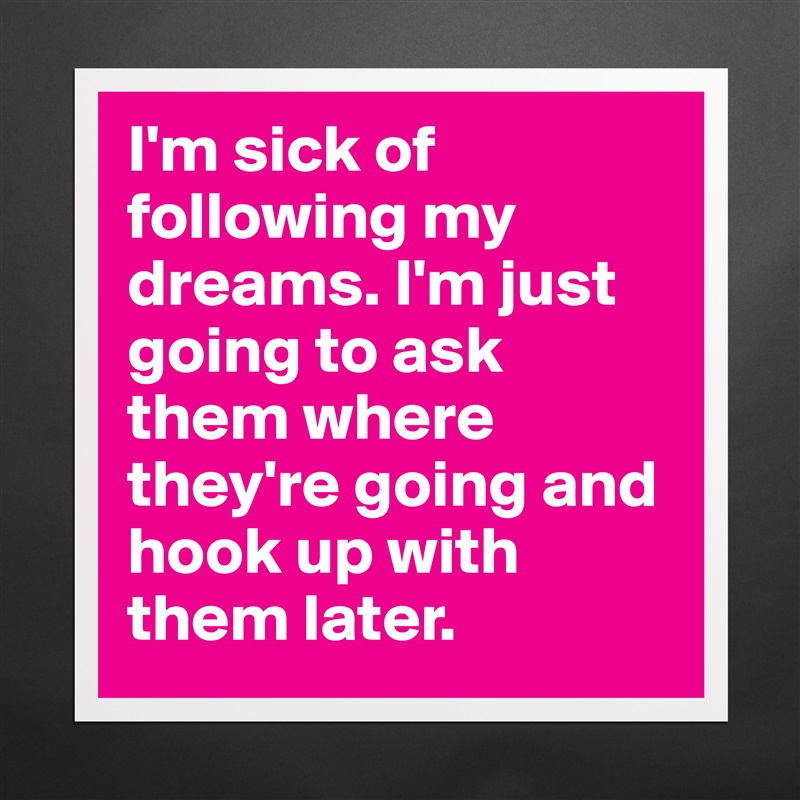 I'm sick of following my dreams. I'm just going to ask them where they're going and hook up with them later.  Matte White Poster Print Statement Custom 