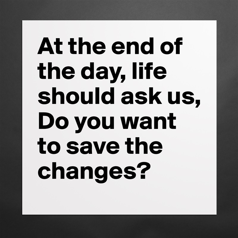 At the end of the day, life should ask us, 
Do you want to save the changes? Matte White Poster Print Statement Custom 